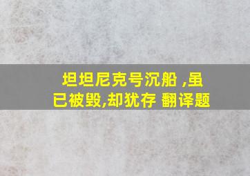 坦坦尼克号沉船 ,虽已被毁,却犹存 翻译题